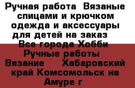 Ручная работа. Вязаные спицами и крючком одежда и аксессуары для детей на заказ. - Все города Хобби. Ручные работы » Вязание   . Хабаровский край,Комсомольск-на-Амуре г.